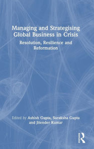 Title: Managing and Strategising Global Business in Crisis: Resolution, Resilience and Reformation, Author: Ashish Gupta