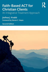 Title: Faith-Based ACT for Christian Clients: An Integrative Treatment Approach, Author: Joshua J. Knabb