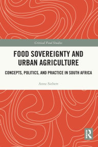 Title: Food Sovereignty and Urban Agriculture: Concepts, Politics, and Practice in South Africa, Author: Anne Siebert