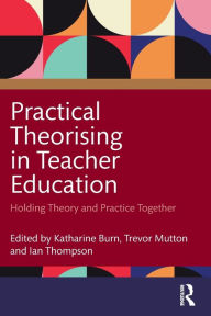 Title: Practical Theorising in Teacher Education: Holding Theory and Practice Together, Author: Katharine Burn