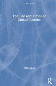 Title: The Life and Times of Chinua Achebe, Author: Kalu Ogbaa