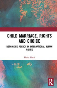 Title: Child Marriage, Rights and Choice: Rethinking Agency in International Human Rights, Author: Hoko Horii