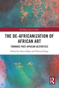 Title: The De-Africanization of African Art: Towards Post-African Aesthetics, Author: Denis Ekpo