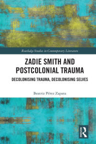 Title: Zadie Smith and Postcolonial Trauma: Decolonising Trauma, Decolonising Selves, Author: Beatriz Pérez Zapata