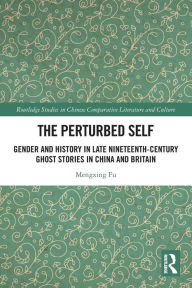 Title: The Perturbed Self: Gender and History in Late Nineteenth-Century Ghost Stories in China and Britain, Author: Mengxing Fu