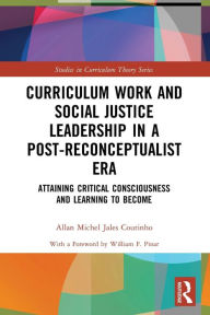 Title: Curriculum Work and Social Justice Leadership in a Post-Reconceptualist Era: Attaining Critical Consciousness and Learning to Become, Author: Allan Michel Jales Coutinho