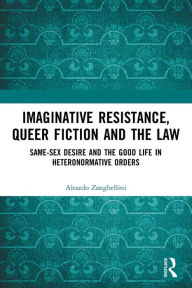 Title: Imaginative Resistance, Queer Fiction and the Law: Same-Sex Desire and the Good Life in Heteronormative Orders, Author: Aleardo Zanghellini