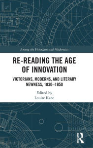 Title: Re-Reading the Age of Innovation: Victorians, Moderns, and Literary Newness, 1830-1950, Author: Louise Kane