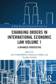Title: Changing Orders in International Economic Law Volume 1: A Japanese Perspective, Author: Dai YOKOMIZO