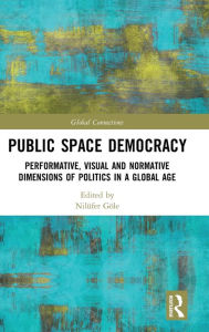 Title: Public Space Democracy: Performative, Visual and Normative Dimensions of Politics in a Global Age, Author: Nilüfer Göle