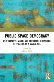 Title: Public Space Democracy: Performative, Visual and Normative Dimensions of Politics in a Global Age, Author: Nilüfer Göle