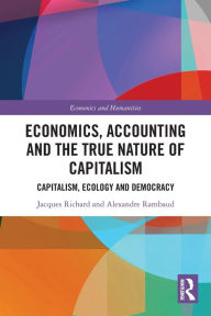 Title: Economics, Accounting and the True Nature of Capitalism: Capitalism, Ecology and Democracy, Author: Jacques Richard