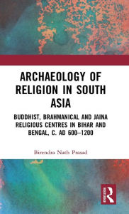 Title: Archaeology of Religion in South Asia: Buddhist, Brahmanical and Jaina Religious Centres in Bihar and Bengal, c. AD 600-1200, Author: Birendra Nath Prasad