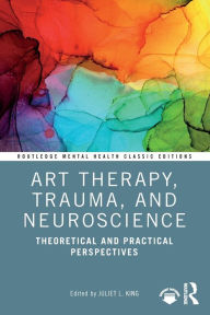Title: Art Therapy, Trauma, and Neuroscience: Theoretical and Practical Perspectives, Author: Juliet L. King