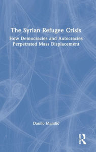 Title: The Syrian Refugee Crisis: How Democracies and Autocracies Perpetrated Mass Displacement, Author: Danilo Mandic
