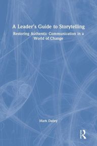Title: A Leader's Guide to Storytelling: Restoring Authentic Communication in a World of Change, Author: Mark  Dailey