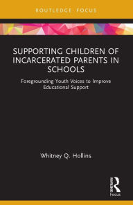 Title: Supporting Children of Incarcerated Parents in Schools: Foregrounding Youth Voices to Improve Educational Support, Author: Whitney Q. Hollins