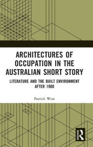 Title: Architectures of Occupation in the Australian Short Story: Literature and the Built Environment after 1900, Author: Patrick West