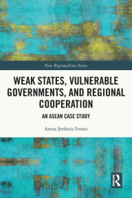 Title: Weak States, Vulnerable Governments, and Regional Cooperation: An ASEAN Case Study, Author: Atena Stefania Feraru