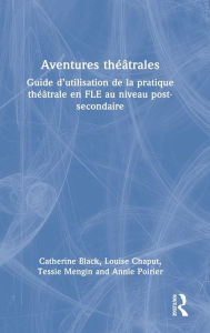 Title: Aventures théâtrales: Guide d'utilisation de la pratique théâtrale en FLE au niveau post-secondaire, Author: Catherine Black