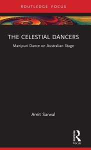 Title: The Celestial Dancers: Manipuri Dance on Australian Stage, Author: Amit Sarwal