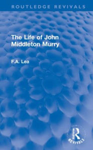 Title: The Life of John Middleton Murry, Author: F.A. Lea