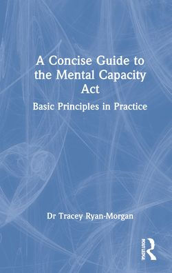 A Concise Guide to the Mental Capacity Act: Basic Principles in Practice