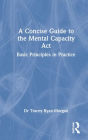 A Concise Guide to the Mental Capacity Act: Basic Principles in Practice