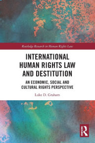 Title: International Human Rights Law and Destitution: An Economic, Social and Cultural Rights Perspective, Author: Luke Graham