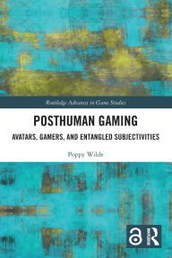 Title: Posthuman Gaming: Avatars, Gamers, and Entangled Subjectivities, Author: Poppy Wilde