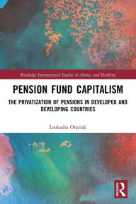 Title: Pension Fund Capitalism: The Privatization of Pensions in Developed and Developing Countries, Author: Leokadia Oreziak