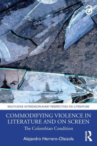 Title: Commodifying Violence in Literature and on Screen: The Colombian Condition, Author: Alejandro Herrero-Olaizola