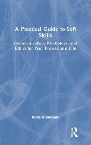 Title: A Practical Guide to Soft Skills: Communication, Psychology, and Ethics for Your Professional Life, Author: Richard Almonte