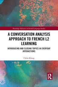Title: A Conversation Analysis Approach to French L2 Learning: Introducing and Closing Topics in Everyday Interactions, Author: Clelia König