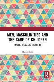 Title: Men, Masculinities and the Care of Children: Images, Ideas and Identities, Author: Martin Robb
