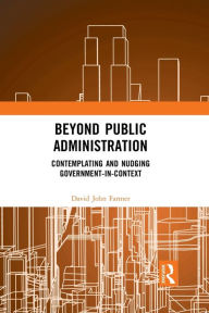 Title: Beyond Public Administration: Contemplating and Nudging Government-in-Context, Author: David John Farmer