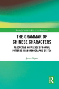 Title: The Grammar of Chinese Characters: Productive Knowledge of Formal Patterns in an Orthographic System, Author: James Myers