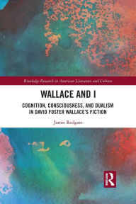 Title: Wallace and I: Cognition, Consciousness, and Dualism in David Foster Wallace's Fiction, Author: Jamie Redgate