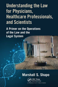 Title: Understanding the Law for Physicians, Healthcare Professionals, and Scientists: A Primer on the Operations of the Law and the Legal System, Author: Marshall S. Shapo