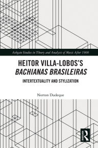 Title: Heitor Villa-Lobos's Bachianas Brasileiras: Intertextuality and Stylization, Author: Norton Dudeque