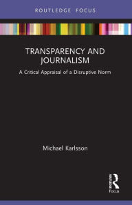 Title: Transparency and Journalism: A Critical Appraisal of a Disruptive Norm, Author: Michael Karlsson