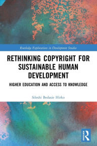 Title: Rethinking Copyright for Sustainable Human Development: Higher Education and Access to Knowledge, Author: Sileshi Bedasie Hirko