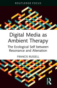 Title: Digital Media as Ambient Therapy: The Ecological Self between Resonance and Alienation, Author: Francis Russell