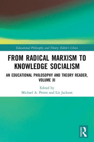 Title: From Radical Marxism to Knowledge Socialism: An Educational Philosophy and Theory Reader, Volume XI, Author: Michael A. Peters