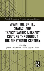 Title: Spain, the United States, and Transatlantic Literary Culture throughout the Nineteenth Century, Author: John C. Havard