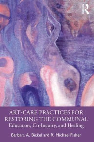 Title: Art-Care Practices for Restoring the Communal: Education, Co-Inquiry, and Healing, Author: Barbara A. Bickel