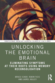 Title: Unlocking the Emotional Brain: Eliminating Symptoms at Their Roots Using Memory Reconsolidation, Author: Bruce Ecker