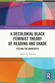 Title: A Decolonial Black Feminist Theory of Reading and Shade: Feeling the University, Author: Andrea N. Baldwin