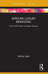 Title: African Luxury Branding: From Soft Power to Queer Futures, Author: Mehita Iqani