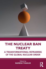 Title: The Nuclear Ban Treaty: A Transformational Reframing of the Global Nuclear Order, Author: Ramesh Thakur